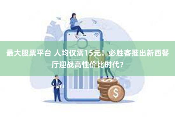 最大股票平台 人均仅需15元！必胜客推出新西餐厅迎战高性价比时代？