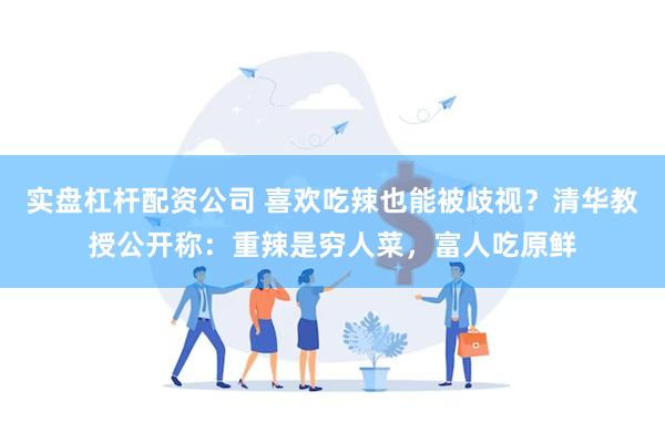 实盘杠杆配资公司 喜欢吃辣也能被歧视？清华教授公开称：重辣是穷人菜，富人吃原鲜