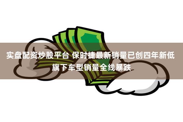 实盘配资炒股平台 保时捷最新销量已创四年新低 旗下车型销量全线暴跌