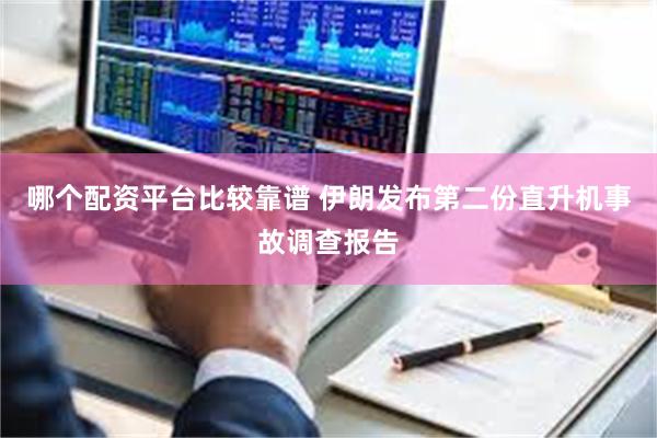 哪个配资平台比较靠谱 伊朗发布第二份直升机事故调查报告