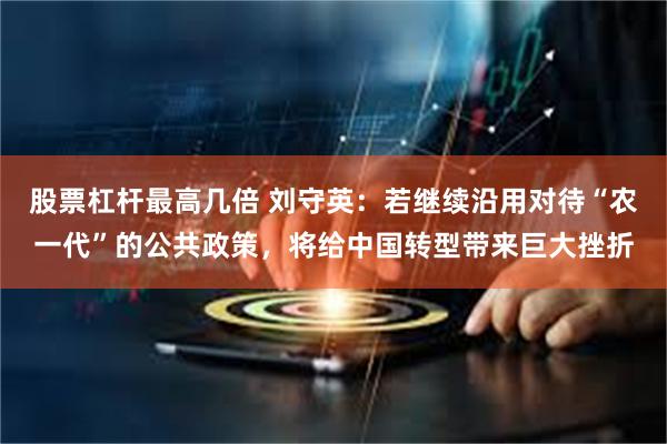 股票杠杆最高几倍 刘守英：若继续沿用对待“农一代”的公共政策，将给中国转型带来巨大挫折