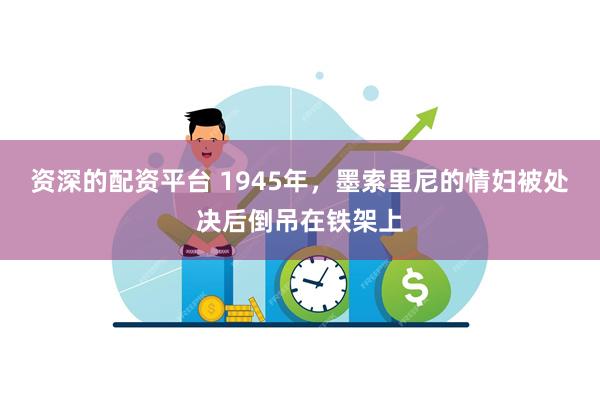 资深的配资平台 1945年，墨索里尼的情妇被处决后倒吊在铁架上