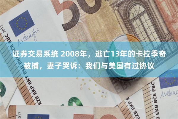 证券交易系统 2008年，逃亡13年的卡拉季奇被捕，妻子哭诉：我们与美国有过协议