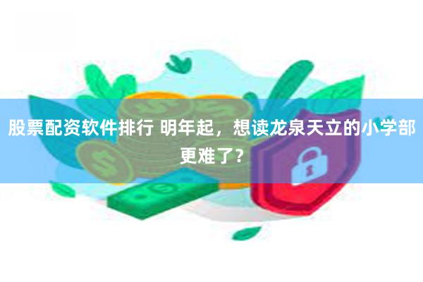 股票配资软件排行 明年起，想读龙泉天立的小学部更难了？