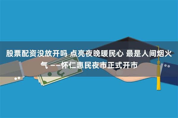 股票配资没放开吗 点亮夜晚暖民心 最是人间烟火气 ——怀仁惠民夜市正式开市