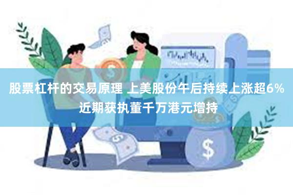 股票杠杆的交易原理 上美股份午后持续上涨超6% 近期获执董千万港元增持