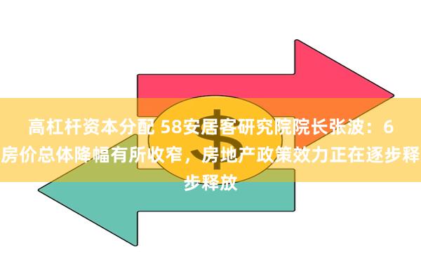 高杠杆资本分配 58安居客研究院院长张波：6月房价总体降幅有所收窄，房地产政策效力正在逐步释放