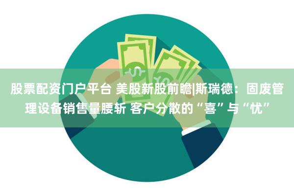 股票配资门户平台 美股新股前瞻|斯瑞德：固废管理设备销售量腰斩 客户分散的“喜”与“忧”