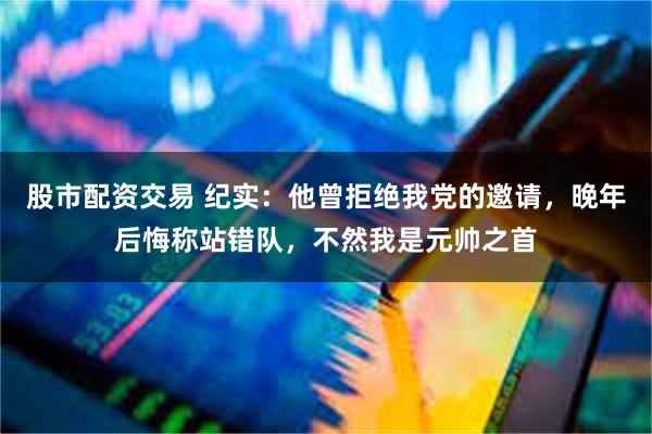 股市配资交易 纪实：他曾拒绝我党的邀请，晚年后悔称站错队，不然我是元帅之首