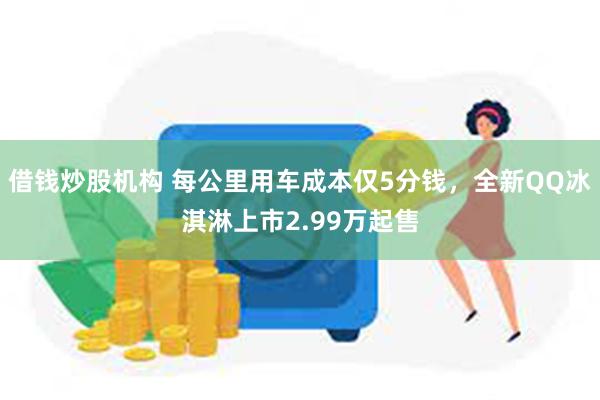 借钱炒股机构 每公里用车成本仅5分钱，全新QQ冰淇淋上市2.99万起售