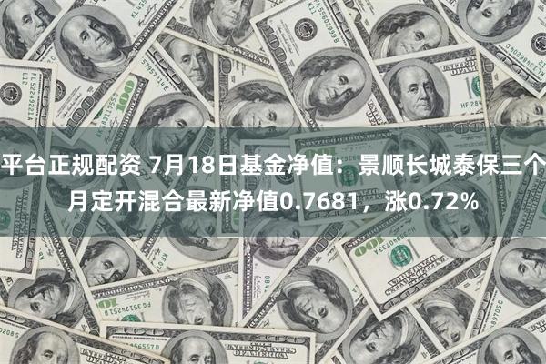 平台正规配资 7月18日基金净值：景顺长城泰保三个月定开混合最新净值0.7681，涨0.72%