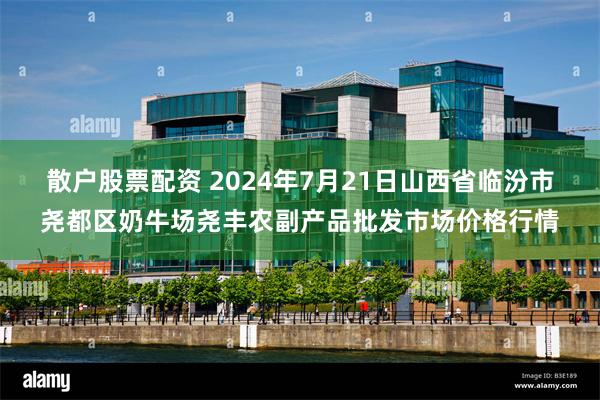 散户股票配资 2024年7月21日山西省临汾市尧都区奶牛场尧丰农副产品批发市场价格行情