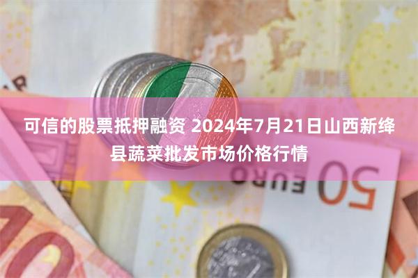 可信的股票抵押融资 2024年7月21日山西新绛县蔬菜批发市场价格行情