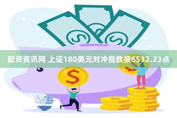 配资资讯网 上证180美元对冲指数报6532.23点