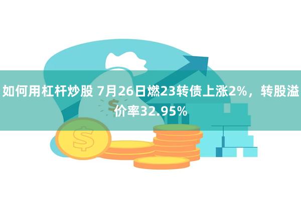 如何用杠杆炒股 7月26日燃23转债上涨2%，转股溢价率32.95%