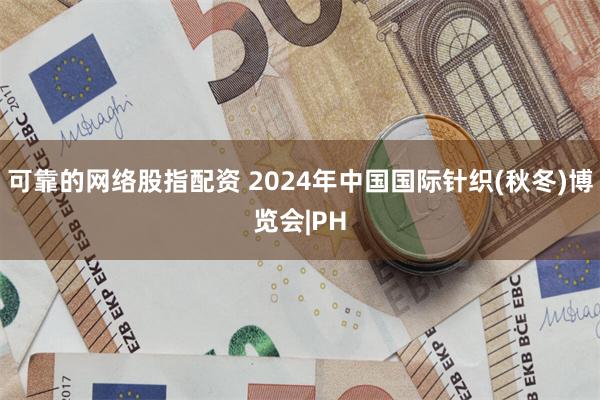 可靠的网络股指配资 2024年中国国际针织(秋冬)博览会|PH