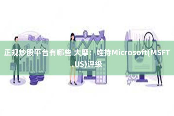 正规炒股平台有哪些 大摩：维持Microsoft(MSFT.US)评级