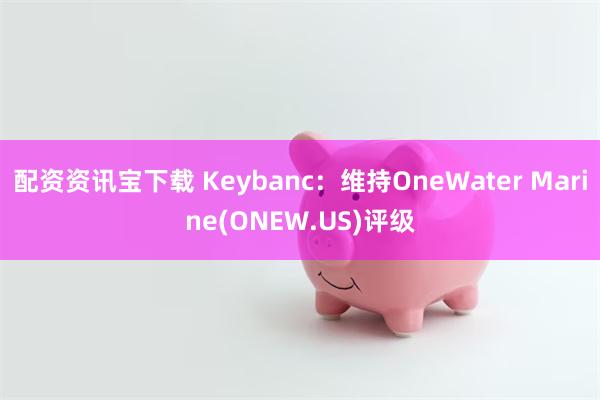 配资资讯宝下载 Keybanc：维持OneWater Marine(ONEW.US)评级