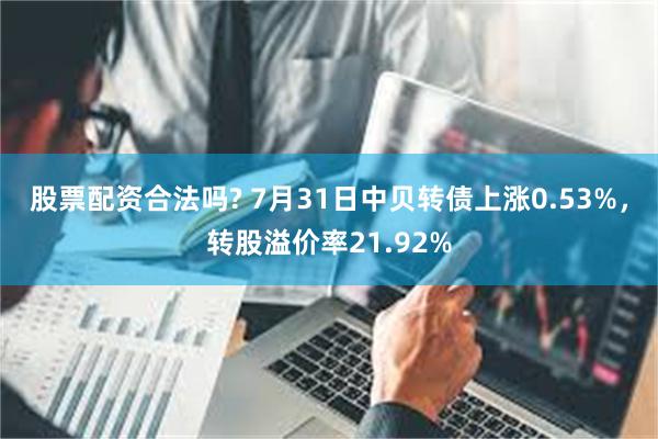 股票配资合法吗? 7月31日中贝转债上涨0.53%，转股溢价率21.92%