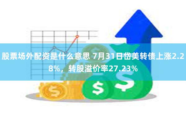 股票场外配资是什么意思 7月31日岱美转债上涨2.28%，转股溢价率27.23%