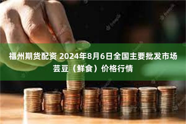 福州期货配资 2024年8月6日全国主要批发市场芸豆（鲜食）价格行情