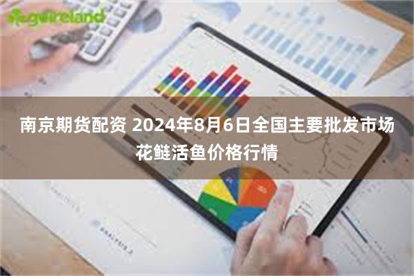 南京期货配资 2024年8月6日全国主要批发市场花鲢活鱼价格行情