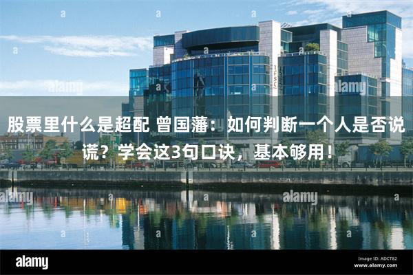 股票里什么是超配 曾国藩：如何判断一个人是否说谎？学会这3句口诀，基本够用！