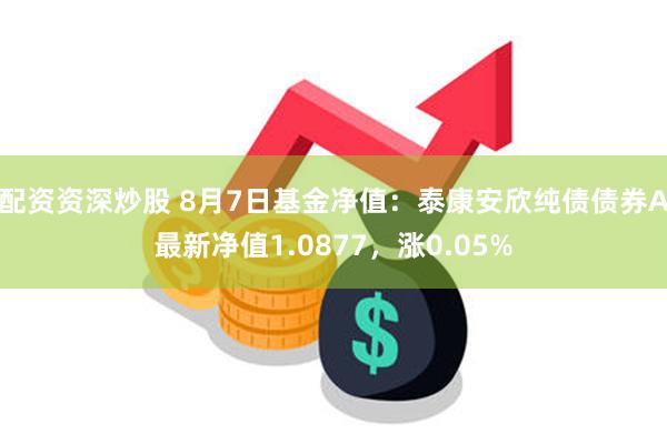 配资资深炒股 8月7日基金净值：泰康安欣纯债债券A最新净值1.0877，涨0.05%