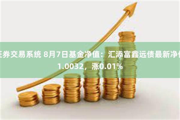 证券交易系统 8月7日基金净值：汇添富鑫远债最新净值1.0032，涨0.01%