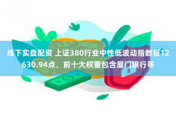 线下实盘配资 上证380行业中性低波动指数报12630.94点，前十大权重包含厦门银行等