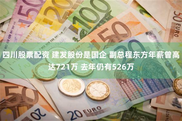 四川股票配资 建发股份是国企 副总程东方年薪曾高达721万 去年仍有526万