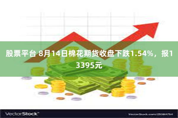 股票平台 8月14日棉花期货收盘下跌1.54%，报13395元