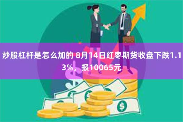 炒股杠杆是怎么加的 8月14日红枣期货收盘下跌1.13%，报10065元