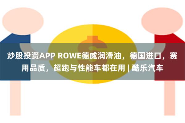 炒股投资APP ROWE德威润滑油，德国进口，赛用品质，超跑与性能车都在用 | 酷乐汽车