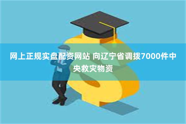 网上正规实盘配资网站 向辽宁省调拨7000件中央救灾物资