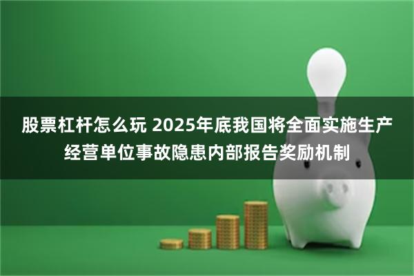 股票杠杆怎么玩 2025年底我国将全面实施生产经营单位事故隐患内部报告奖励机制