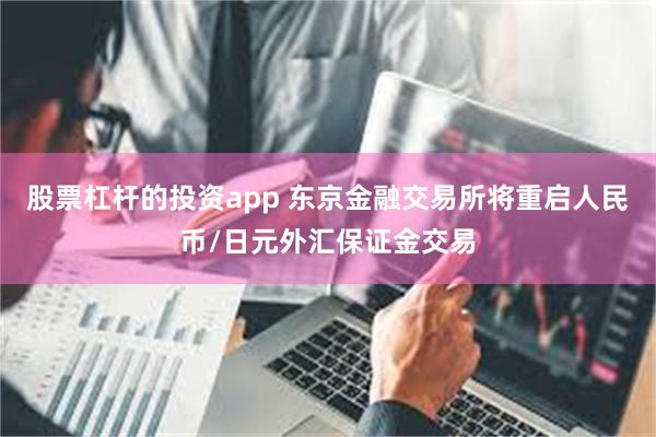 股票杠杆的投资app 东京金融交易所将重启人民币/日元外汇保证金交易