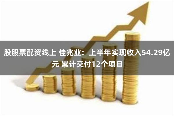 股股票配资线上 佳兆业：上半年实现收入54.29亿元 累计交付12个项目