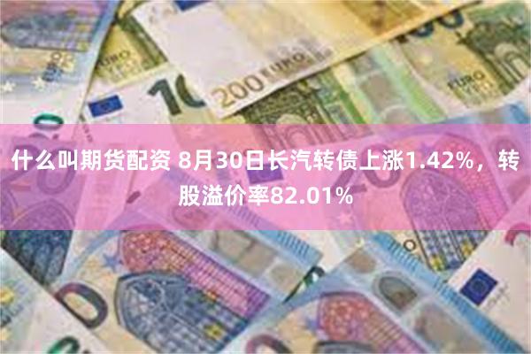 什么叫期货配资 8月30日长汽转债上涨1.42%，转股溢价率82.01%