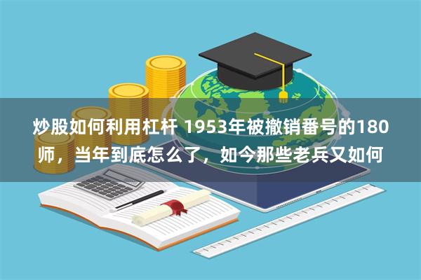 炒股如何利用杠杆 1953年被撤销番号的180师，当年到底怎么了，如今那些老兵又如何