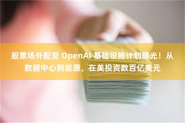 股票场外配资 OpenAI 基础设施计划曝光！从数据中心到能源，在美投资数百亿美元