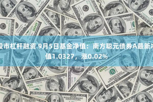 股市杠杆融资 9月5日基金净值：南方聪元债券A最新净值1.0327，涨0.02%