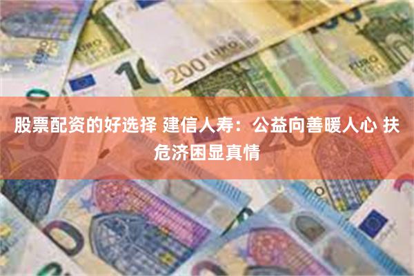 股票配资的好选择 建信人寿：公益向善暖人心 扶危济困显真情