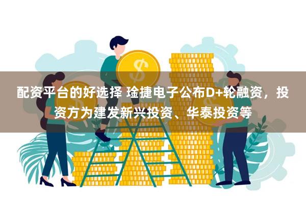 配资平台的好选择 琻捷电子公布D+轮融资，投资方为建发新兴投资、华泰投资等