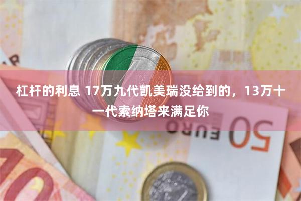 杠杆的利息 17万九代凯美瑞没给到的，13万十一代索纳塔来满足你