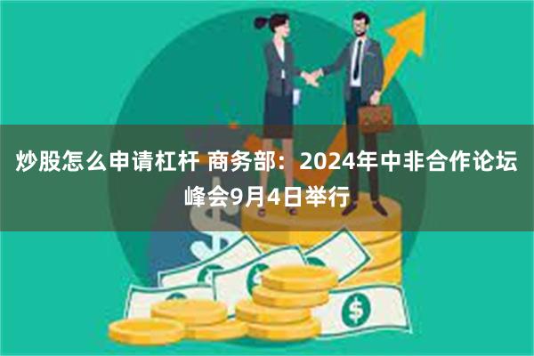 炒股怎么申请杠杆 商务部：2024年中非合作论坛峰会9月4日举行