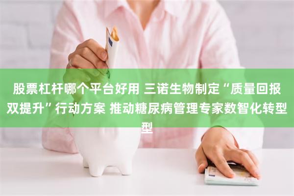 股票杠杆哪个平台好用 三诺生物制定“质量回报双提升”行动方案 推动糖尿病管理专家数智化转型