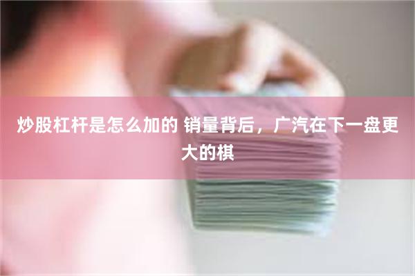 炒股杠杆是怎么加的 销量背后，广汽在下一盘更大的棋