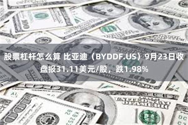 股票杠杆怎么算 比亚迪（BYDDF.US）9月23日收盘报31.11美元/股，跌1.98%