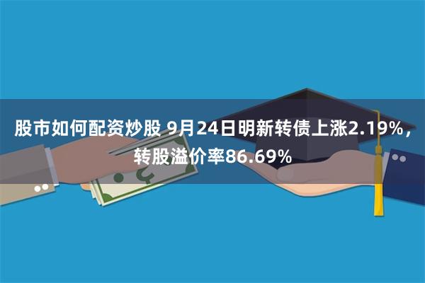 股市如何配资炒股 9月24日明新转债上涨2.19%，转股溢价率86.69%